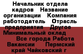 Начальник отдела кадров › Название организации ­ Компания-работодатель › Отрасль предприятия ­ Другое › Минимальный оклад ­ 27 000 - Все города Работа » Вакансии   . Пермский край,Чайковский г.